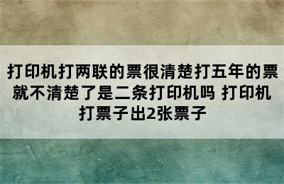 打印机打两联的票很清楚打五年的票就不清楚了是二条打印机吗 打印机打票子出2张票子